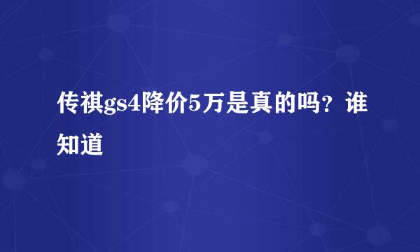 传祺gs4降价5万是真的吗？谁知道