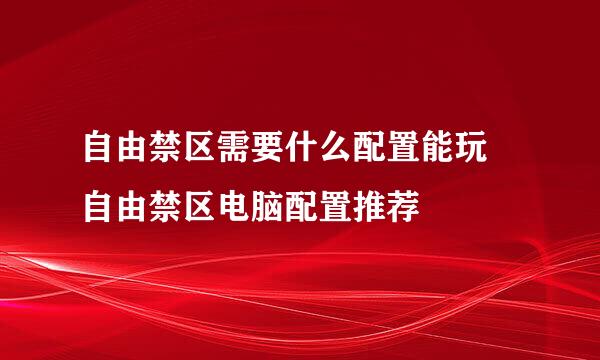 自由禁区需要什么配置能玩 自由禁区电脑配置推荐