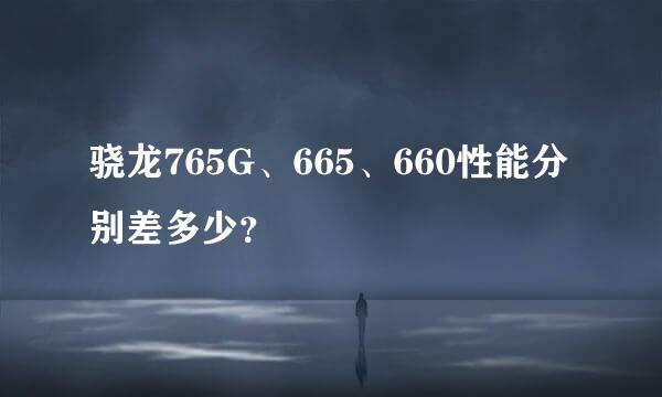 骁龙765G、665、660性能分别差多少？