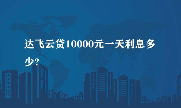 达飞云贷10000元一天利息多少?