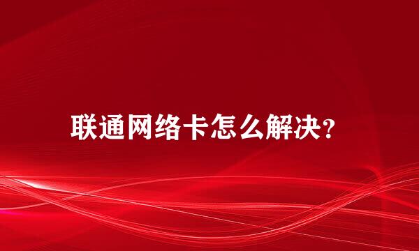 联通网络卡怎么解决？