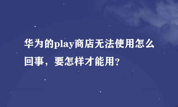 华为的play商店无法使用怎么回事，要怎样才能用？