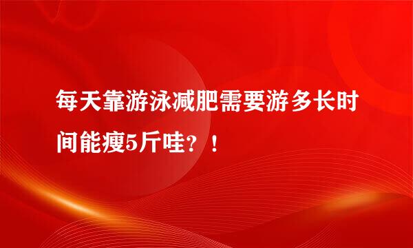 每天靠游泳减肥需要游多长时间能瘦5斤哇？！