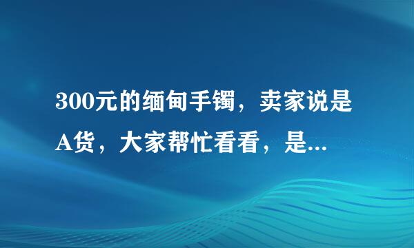 300元的缅甸手镯，卖家说是A货，大家帮忙看看，是真的吗，谢谢