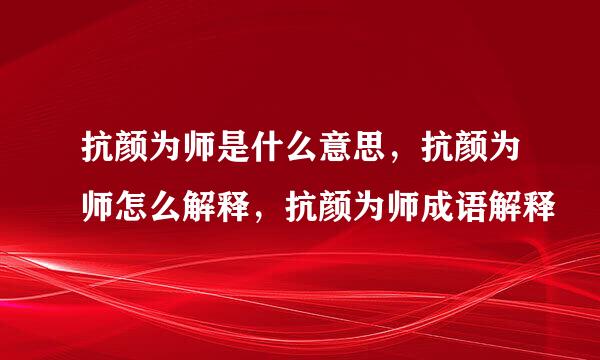 抗颜为师是什么意思，抗颜为师怎么解释，抗颜为师成语解释