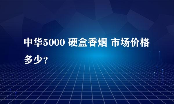 中华5000 硬盒香烟 市场价格多少？