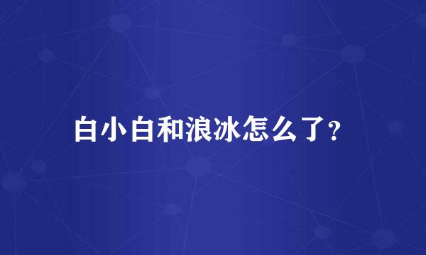 白小白和浪冰怎么了？