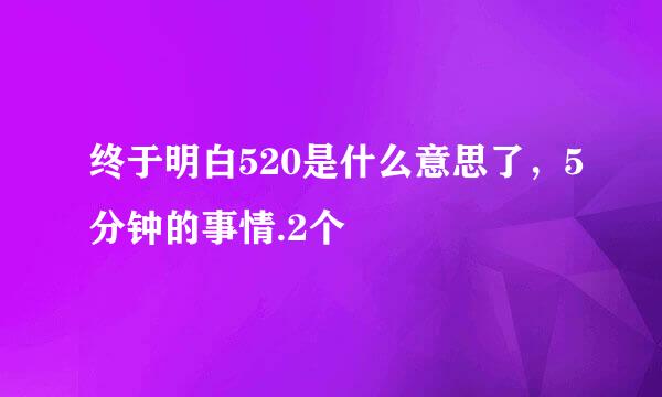 终于明白520是什么意思了，5分钟的事情.2个