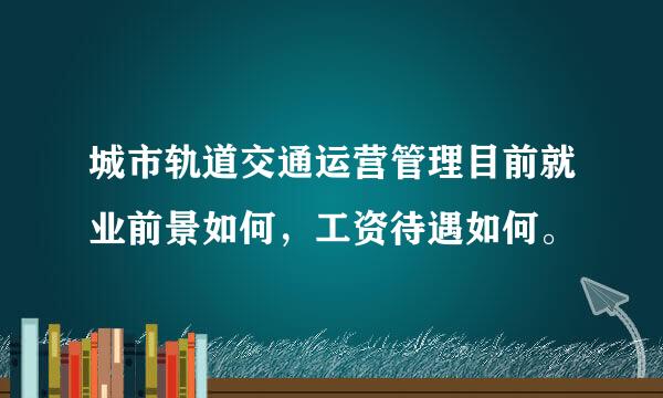 城市轨道交通运营管理目前就业前景如何，工资待遇如何。