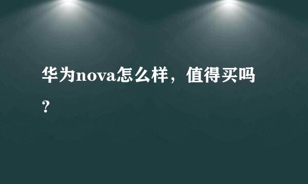 华为nova怎么样，值得买吗？