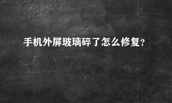 手机外屏玻璃碎了怎么修复？