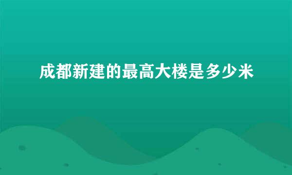 成都新建的最高大楼是多少米