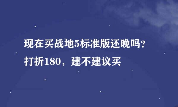 现在买战地5标准版还晚吗？打折180，建不建议买