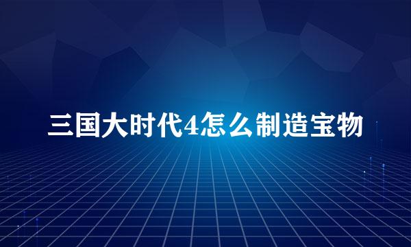 三国大时代4怎么制造宝物