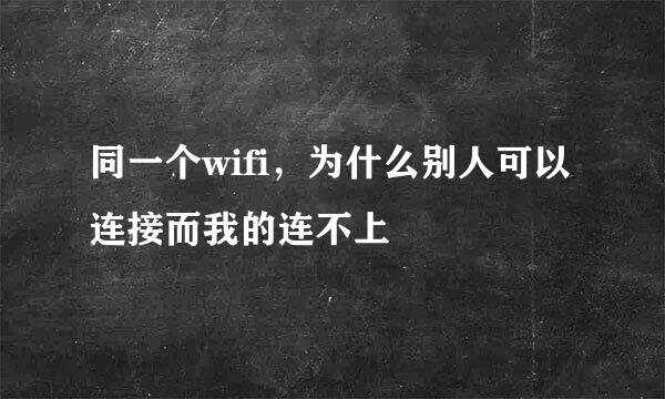 同一个wifi，为什么别人可以连接而我的连不上