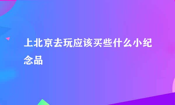 上北京去玩应该买些什么小纪念品