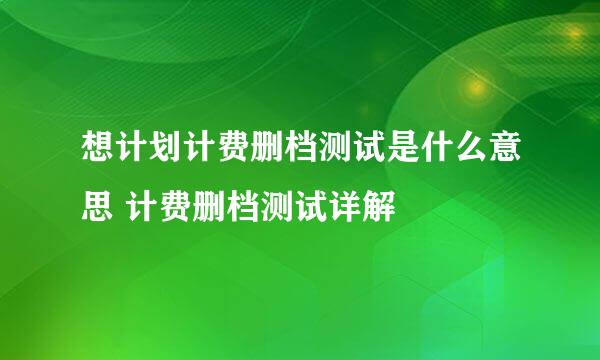 想计划计费删档测试是什么意思 计费删档测试详解