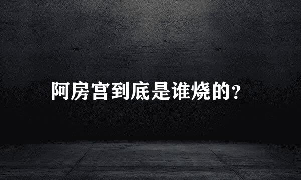 阿房宫到底是谁烧的？