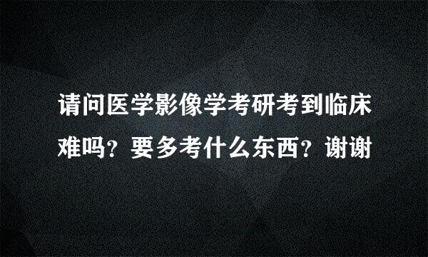 请问医学影像学考研考到临床难吗？要多考什么东西？谢谢