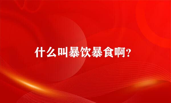 什么叫暴饮暴食啊？