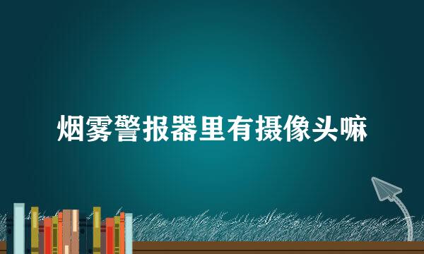 烟雾警报器里有摄像头嘛