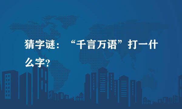 猜字谜：“千言万语”打一什么字？