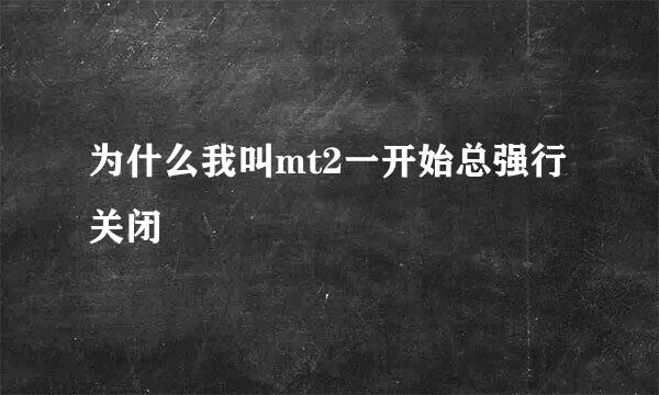 为什么我叫mt2一开始总强行关闭