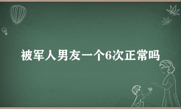 被军人男友一个6次正常吗