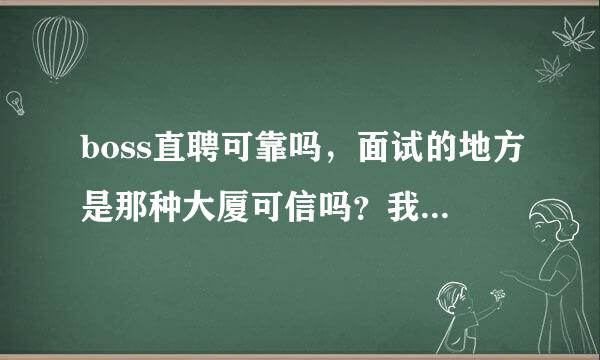 boss直聘可靠吗，面试的地方是那种大厦可信吗？我怕是骗人的