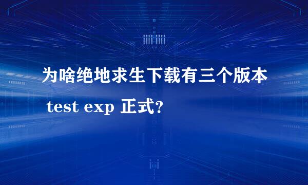 为啥绝地求生下载有三个版本 test exp 正式？