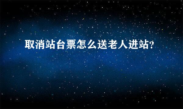 取消站台票怎么送老人进站？