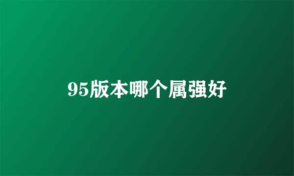 95版本哪个属强好