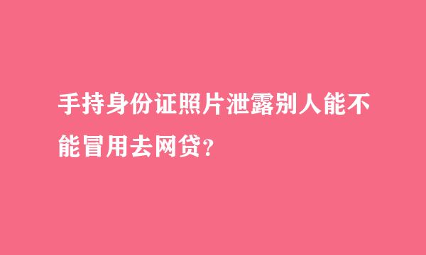 手持身份证照片泄露别人能不能冒用去网贷？