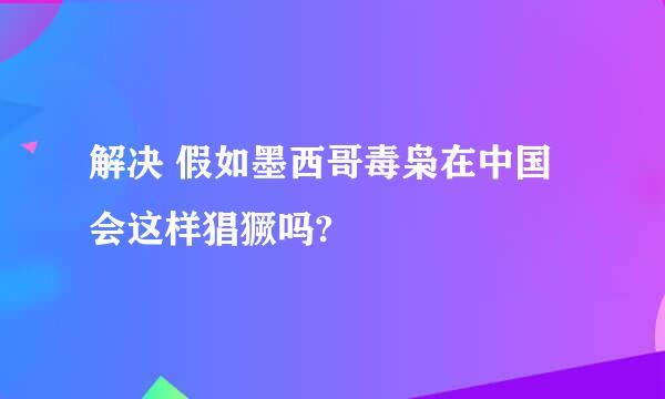 解决 假如墨西哥毒枭在中国会这样猖獗吗?