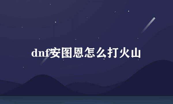 dnf安图恩怎么打火山