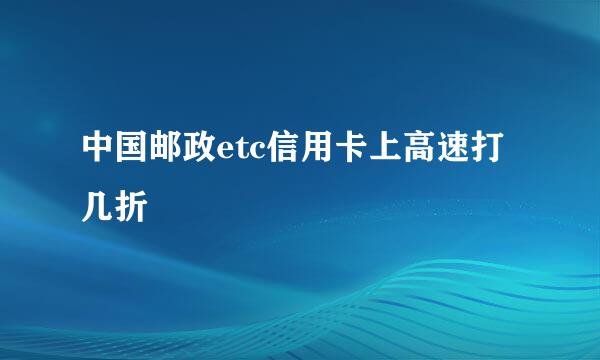 中国邮政etc信用卡上高速打几折