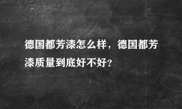 德国都芳漆怎么样，德国都芳漆质量到底好不好？