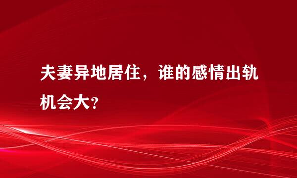 夫妻异地居住，谁的感情出轨机会大？