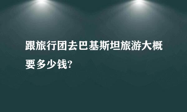 跟旅行团去巴基斯坦旅游大概要多少钱?