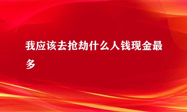 我应该去抢劫什么人钱现金最多