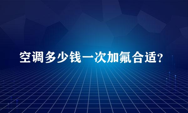 空调多少钱一次加氟合适？