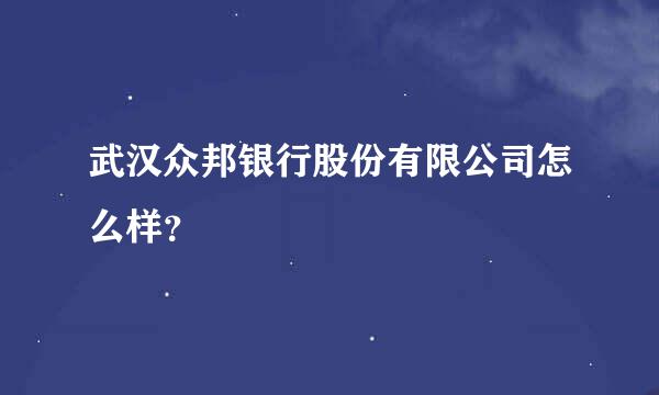 武汉众邦银行股份有限公司怎么样？