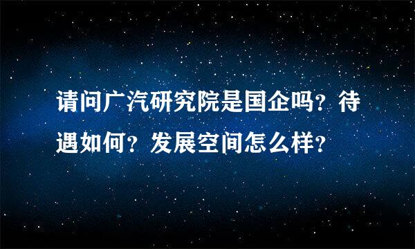 请问广汽研究院是国企吗？待遇如何？发展空间怎么样？