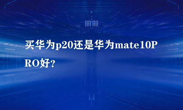 买华为p20还是华为mate10PRO好？