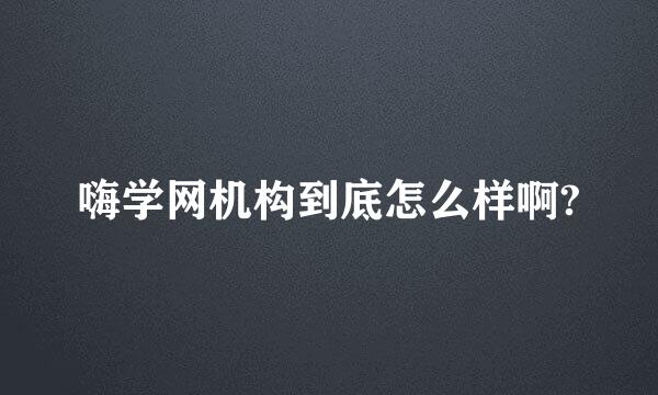 嗨学网机构到底怎么样啊?