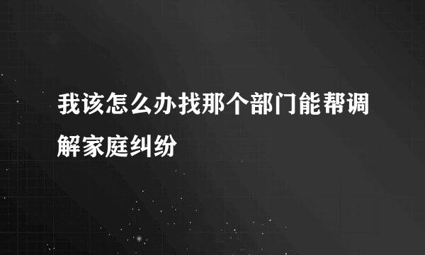 我该怎么办找那个部门能帮调解家庭纠纷