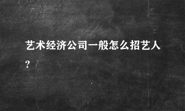 艺术经济公司一般怎么招艺人？