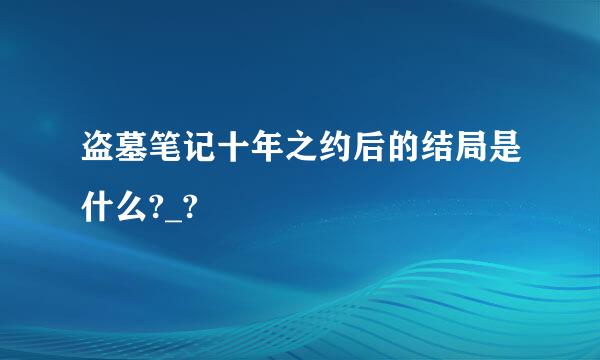 盗墓笔记十年之约后的结局是什么?_?