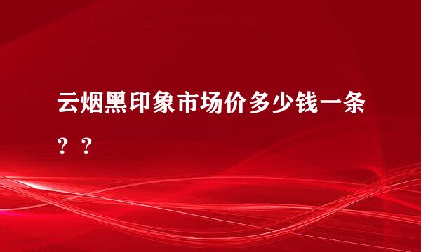 云烟黑印象市场价多少钱一条？？