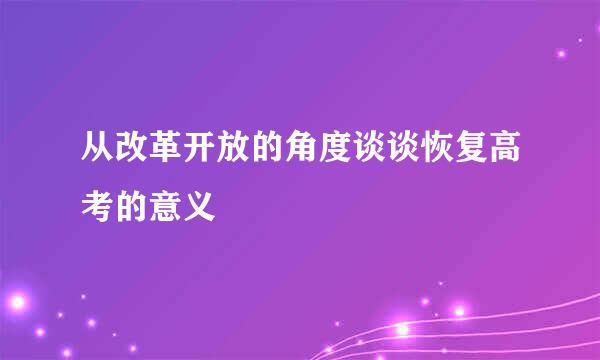 从改革开放的角度谈谈恢复高考的意义